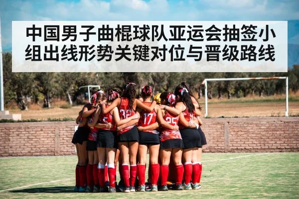 中国男子曲棍球队亚运会抽签小组出线形势关键对位与晋级路线